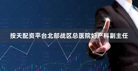 按天配资平台北部战区总医院妇产科副主任