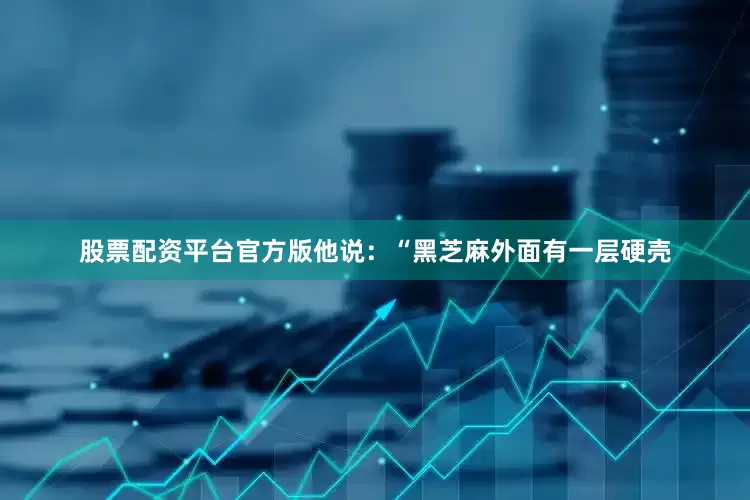股票配资平台官方版他说：“黑芝麻外面有一层硬壳