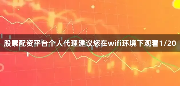 股票配资平台个人代理建议您在wifi环境下观看1/20