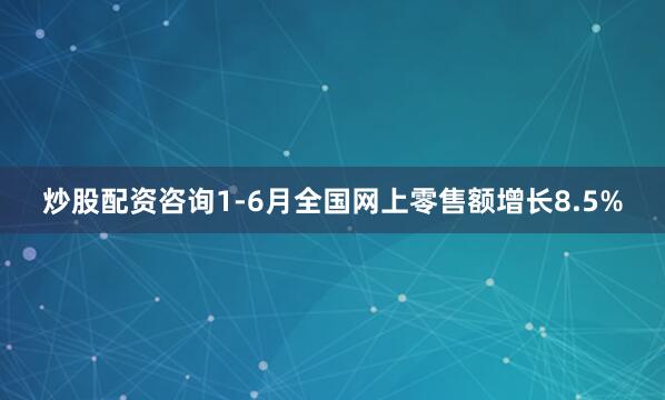 炒股配资咨询1-6月全国网上零售额增长8.5%
