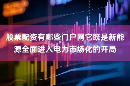 股票配资有哪些门户网它既是新能源全面进入电力市场化的开局