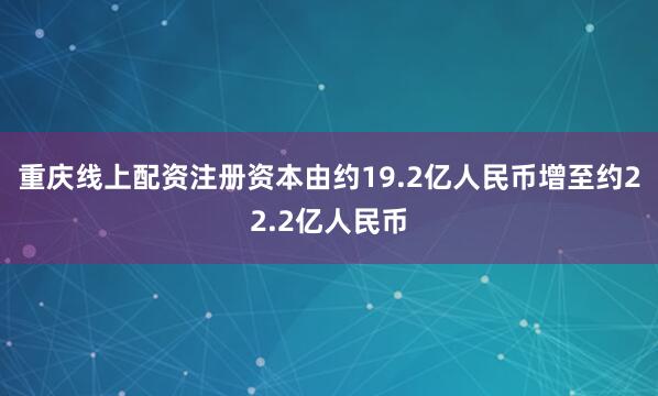 重庆线上配资注册资本由约19.2亿人民币增至约22.2亿人民币
