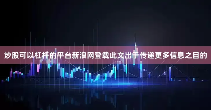 炒股可以杠杆的平台新浪网登载此文出于传递更多信息之目的