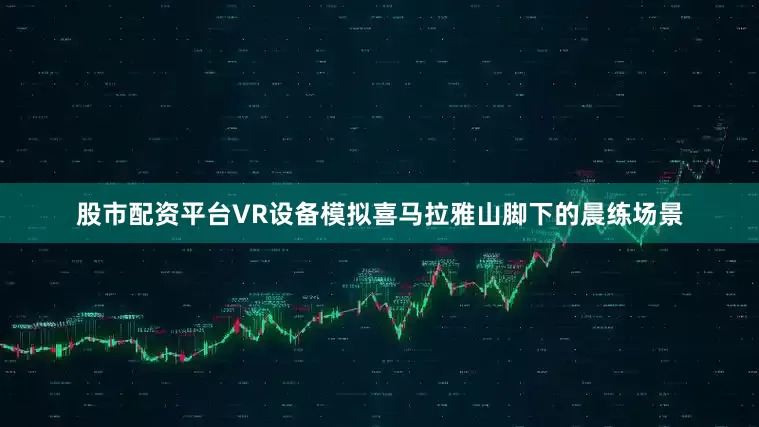 股市配资平台VR设备模拟喜马拉雅山脚下的晨练场景