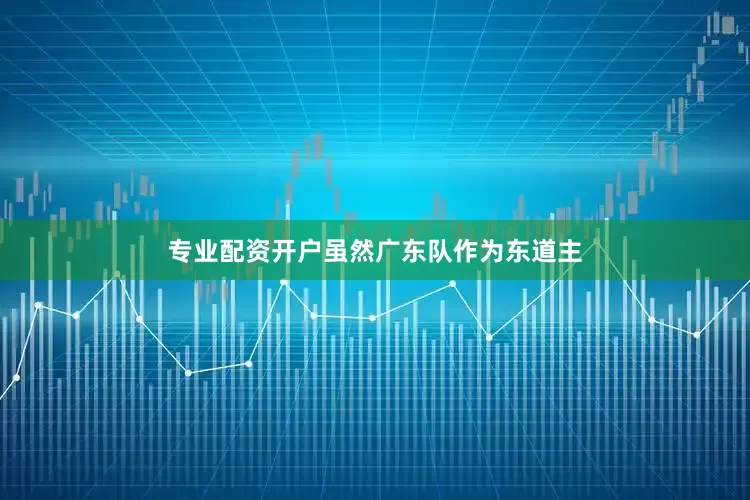 专业配资开户虽然广东队作为东道主