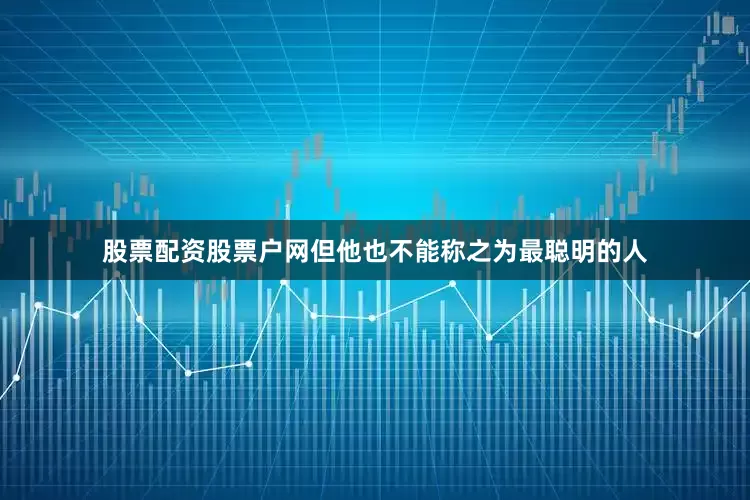 股票配资股票户网但他也不能称之为最聪明的人