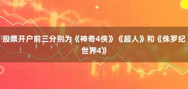 股票开户前三分别为《神奇4侠》《超人》和《侏罗纪世界4》