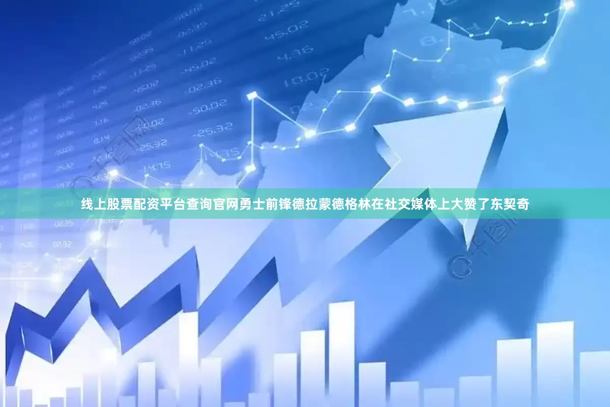 线上股票配资平台查询官网勇士前锋德拉蒙德格林在社交媒体上大赞了东契奇