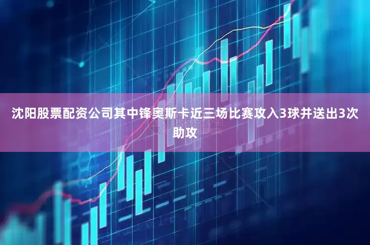 沈阳股票配资公司其中锋奥斯卡近三场比赛攻入3球并送出3次助攻