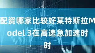 配资哪家比较好某特斯拉Model 3在高速急加速时