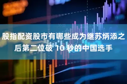 股指配资股市有哪些成为继苏炳添之后第二位破 10 秒的中国选手