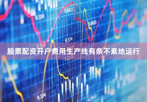 股票配资开户费用生产线有条不紊地运行