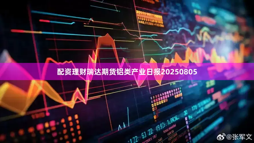 配资理财瑞达期货铝类产业日报20250805