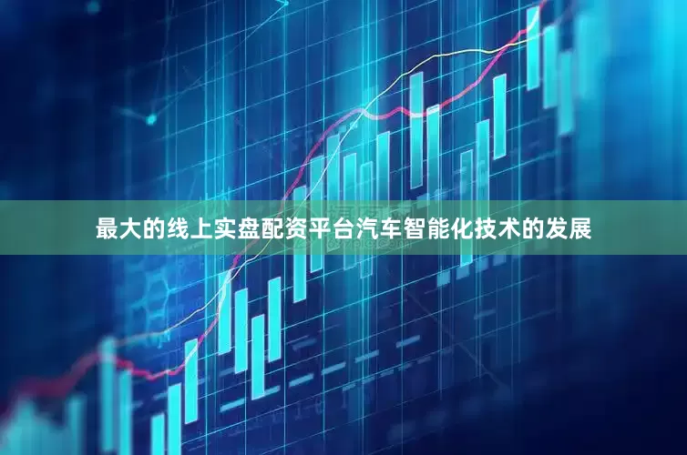 最大的线上实盘配资平台汽车智能化技术的发展