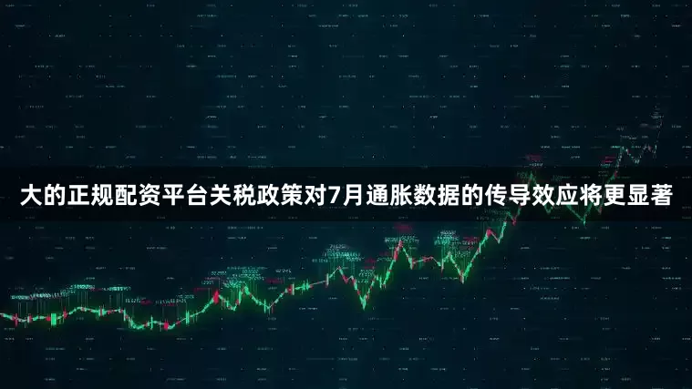 大的正规配资平台关税政策对7月通胀数据的传导效应将更显著