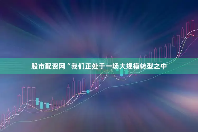 股市配资网　　“我们正处于一场大规模转型之中