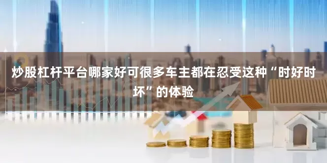 炒股杠杆平台哪家好可很多车主都在忍受这种“时好时坏”的体验