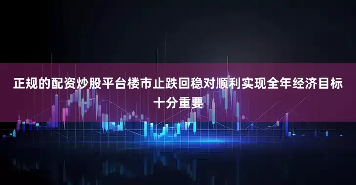 正规的配资炒股平台　　楼市止跌回稳对顺利实现全年经济目标十分重要