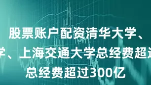 股票账户配资清华大学、浙江大学、上海交通大学总经费超过300亿