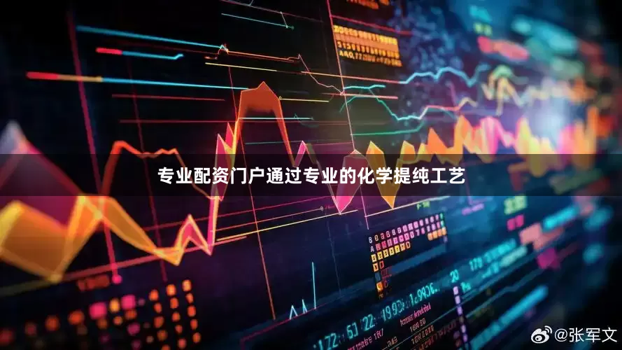 专业配资门户通过专业的化学提纯工艺