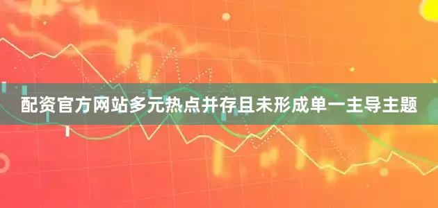 配资官方网站多元热点并存且未形成单一主导主题