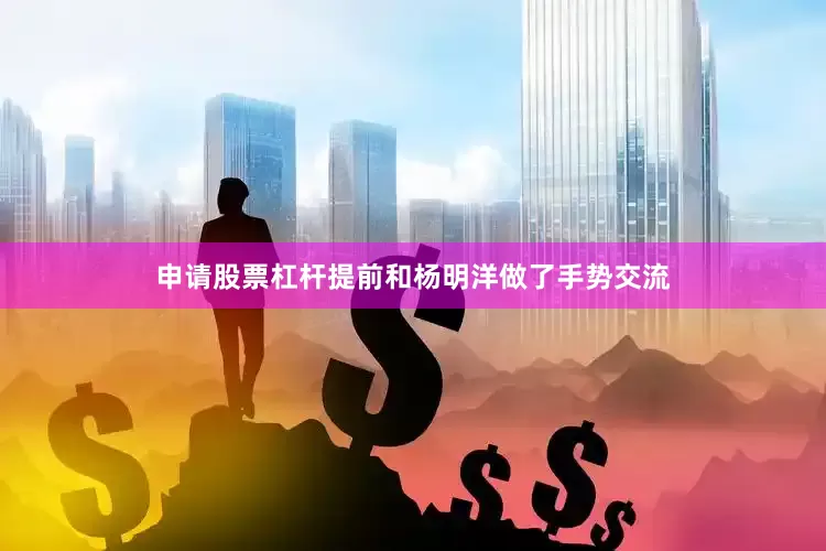 申请股票杠杆提前和杨明洋做了手势交流