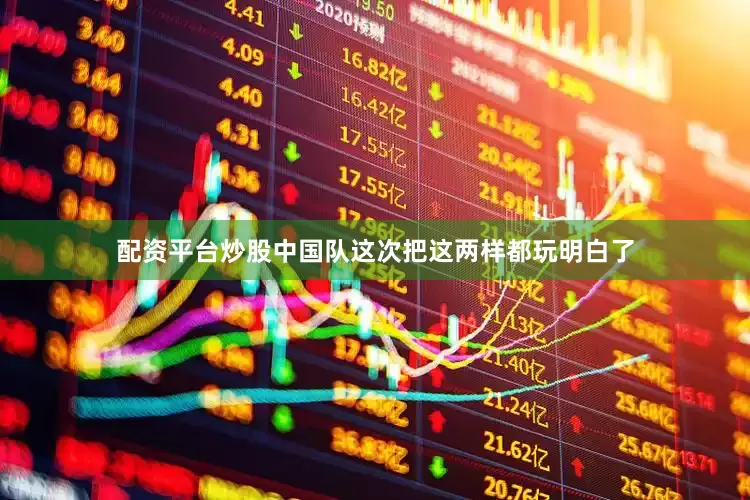 配资平台炒股中国队这次把这两样都玩明白了
