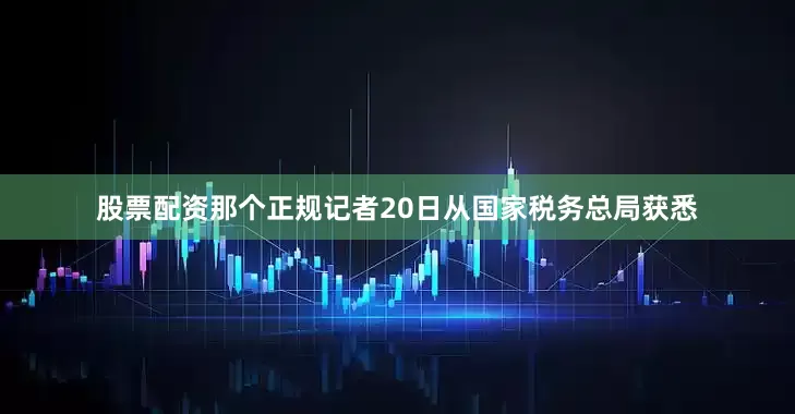 股票配资那个正规记者20日从国家税务总局获悉