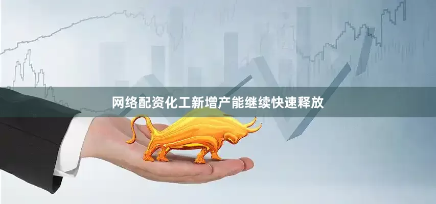 网络配资化工新增产能继续快速释放