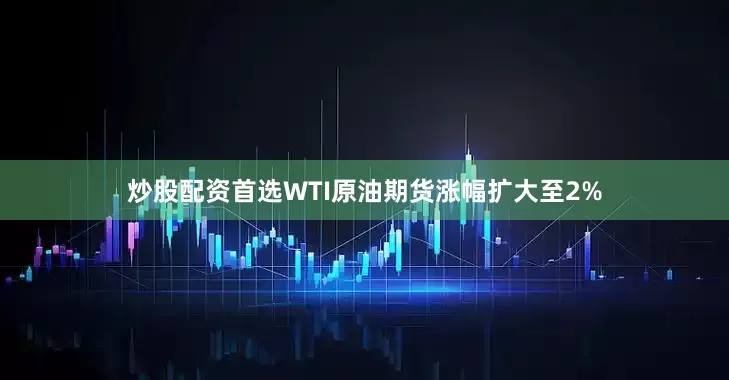 炒股配资首选WTI原油期货涨幅扩大至2%