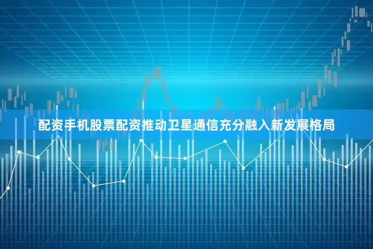 配资手机股票配资推动卫星通信充分融入新发展格局