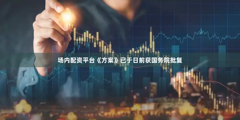 场内配资平台《方案》已于日前获国务院批复