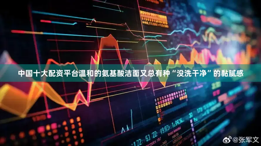 中国十大配资平台温和的氨基酸洁面又总有种“没洗干净”的黏腻感