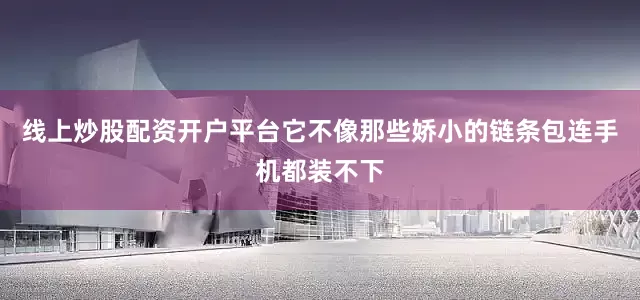 线上炒股配资开户平台它不像那些娇小的链条包连手机都装不下