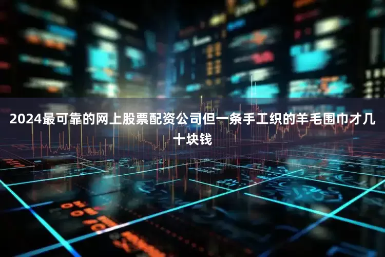 2024最可靠的网上股票配资公司但一条手工织的羊毛围巾才几十块钱