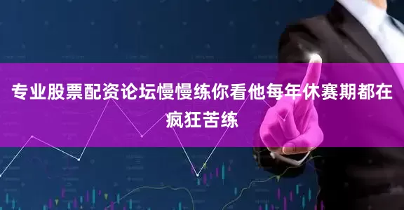专业股票配资论坛慢慢练你看他每年休赛期都在疯狂苦练