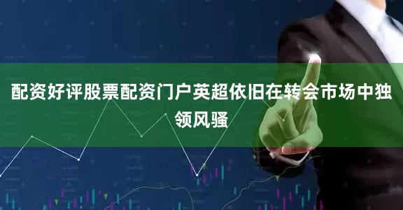 配资好评股票配资门户英超依旧在转会市场中独领风骚