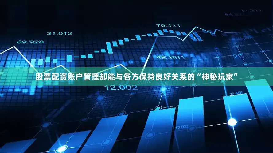 股票配资账户管理却能与各方保持良好关系的“神秘玩家”