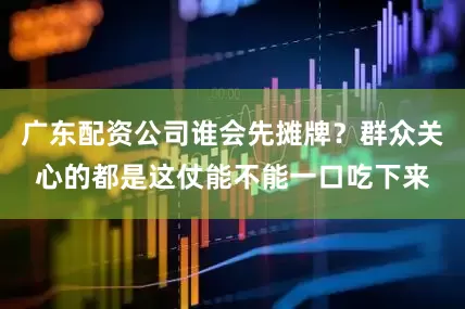 广东配资公司谁会先摊牌？群众关心的都是这仗能不能一口吃下来