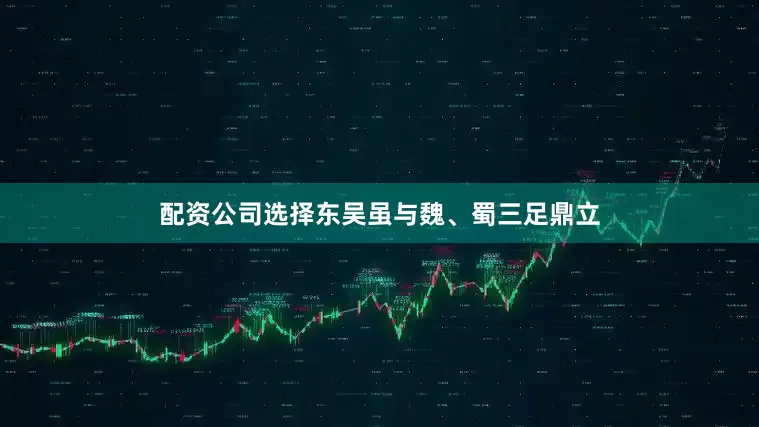 配资公司选择东吴虽与魏、蜀三足鼎立