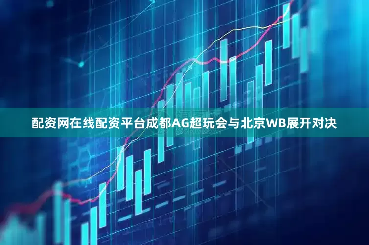 配资网在线配资平台成都AG超玩会与北京WB展开对决