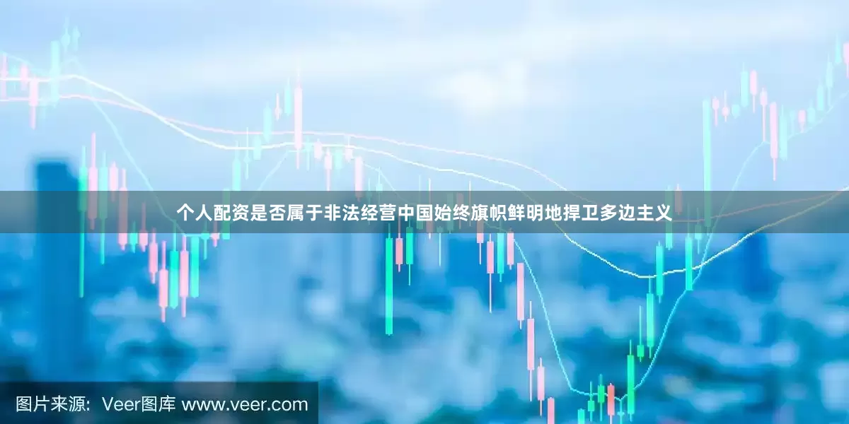 个人配资是否属于非法经营中国始终旗帜鲜明地捍卫多边主义