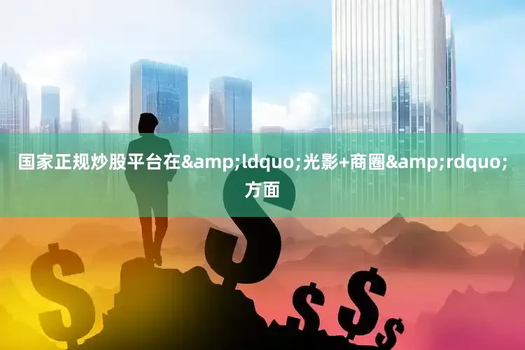 国家正规炒股平台在&ldquo;光影+商圈&rdquo;方面