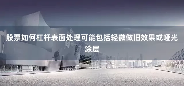 股票如何杠杆表面处理可能包括轻微做旧效果或哑光涂层