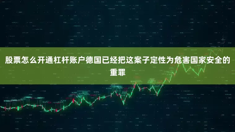 股票怎么开通杠杆账户德国已经把这案子定性为危害国家安全的重罪