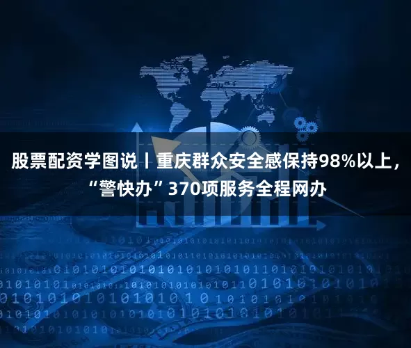 股票配资学图说丨重庆群众安全感保持98%以上，“警快办”370项服务全程网办