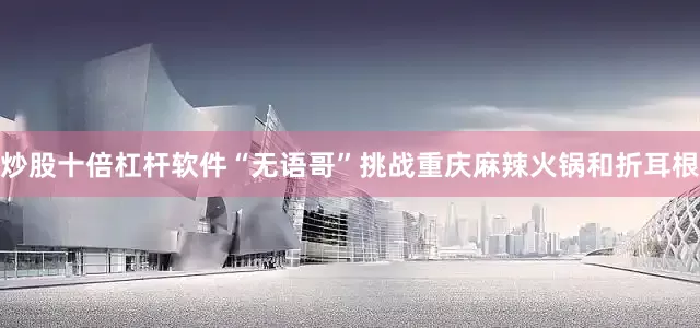 炒股十倍杠杆软件“无语哥”挑战重庆麻辣火锅和折耳根