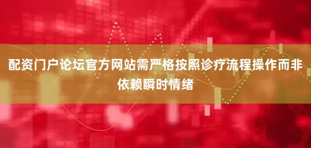 配资门户论坛官方网站需严格按照诊疗流程操作而非依赖瞬时情绪
