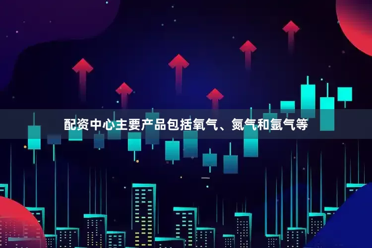 配资中心主要产品包括氧气、氮气和氩气等