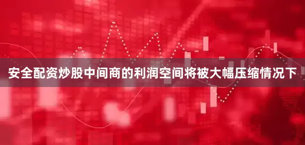 安全配资炒股中间商的利润空间将被大幅压缩情况下